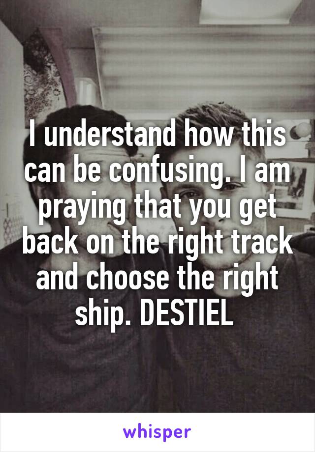 I understand how this can be confusing. I am praying that you get back on the right track and choose the right ship. DESTIEL 