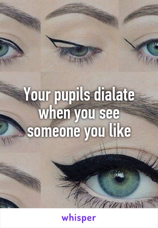 Your pupils dialate when you see someone you like