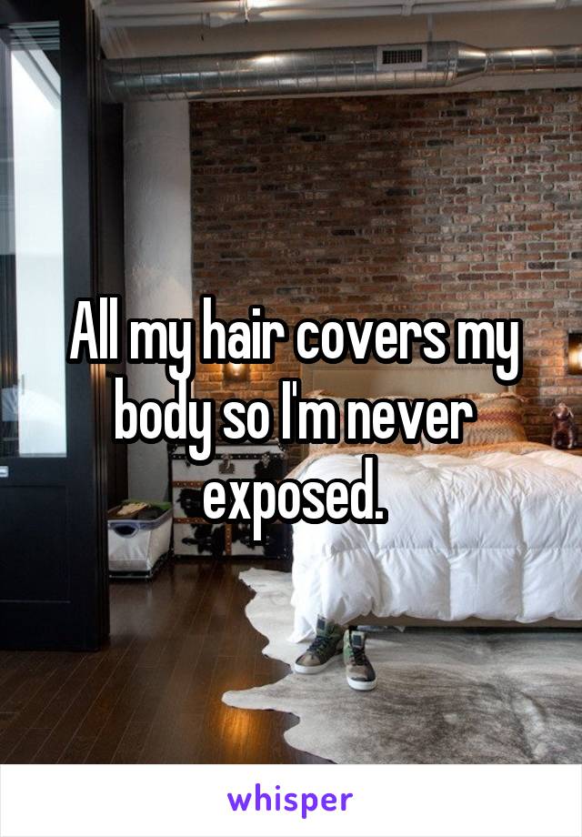 All my hair covers my body so I'm never exposed.