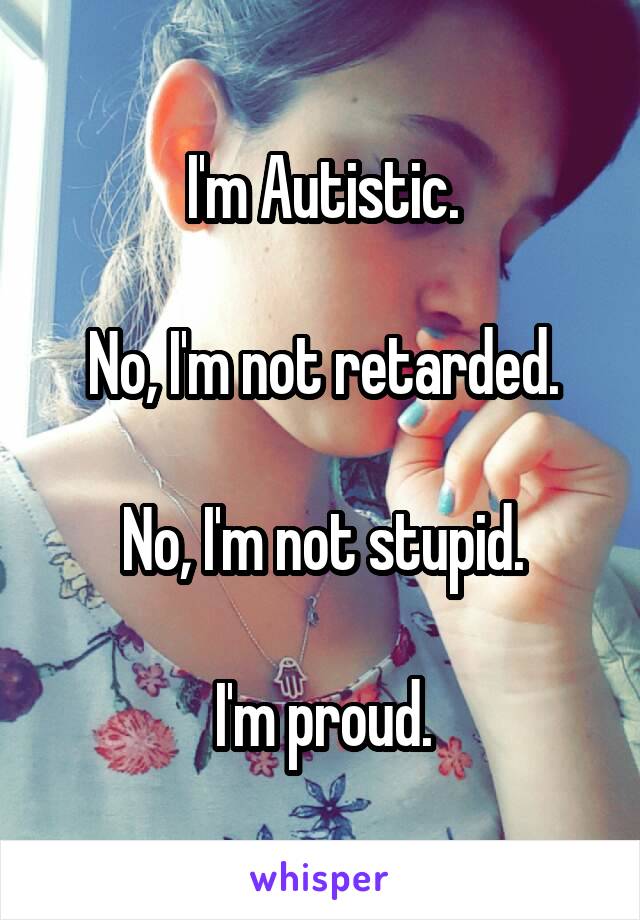 I'm Autistic.

No, I'm not retarded.

No, I'm not stupid.

I'm proud.