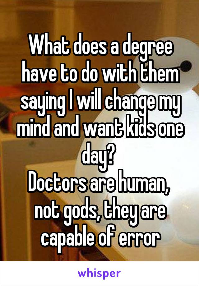 What does a degree have to do with them saying I will change my mind and want kids one day? 
Doctors are human,  not gods, they are capable of error