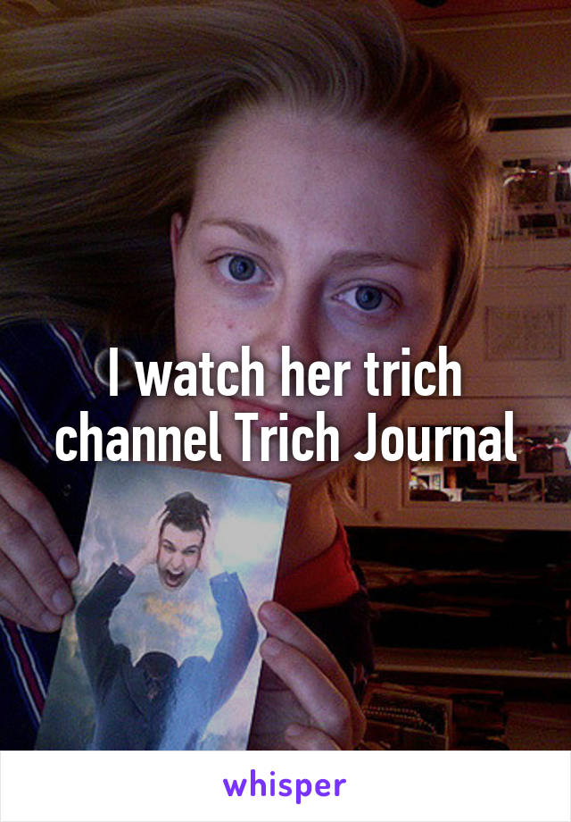 I watch her trich channel Trich Journal