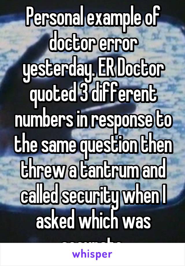 Personal example of doctor error yesterday. ER Doctor quoted 3 different numbers in response to the same question then threw a tantrum and called security when I asked which was accurate 