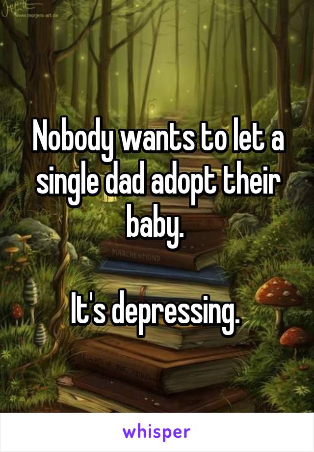 Nobody wants to let a single dad adopt their baby. 

It's depressing. 