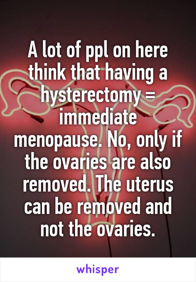 A lot of ppl on here think that having a hysterectomy = immediate menopause. No, only if the ovaries are also removed. The uterus can be removed and not the ovaries.