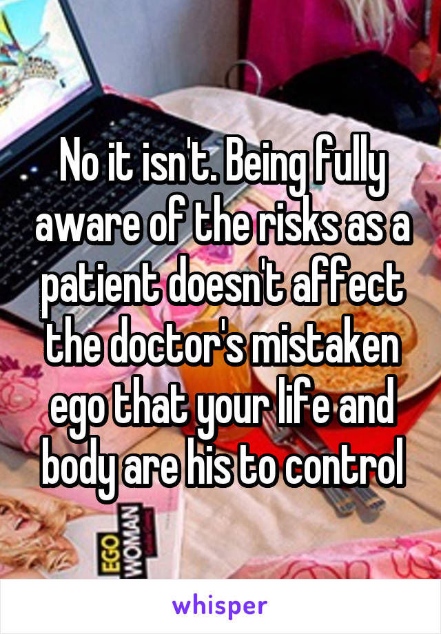 No it isn't. Being fully aware of the risks as a patient doesn't affect the doctor's mistaken ego that your life and body are his to control