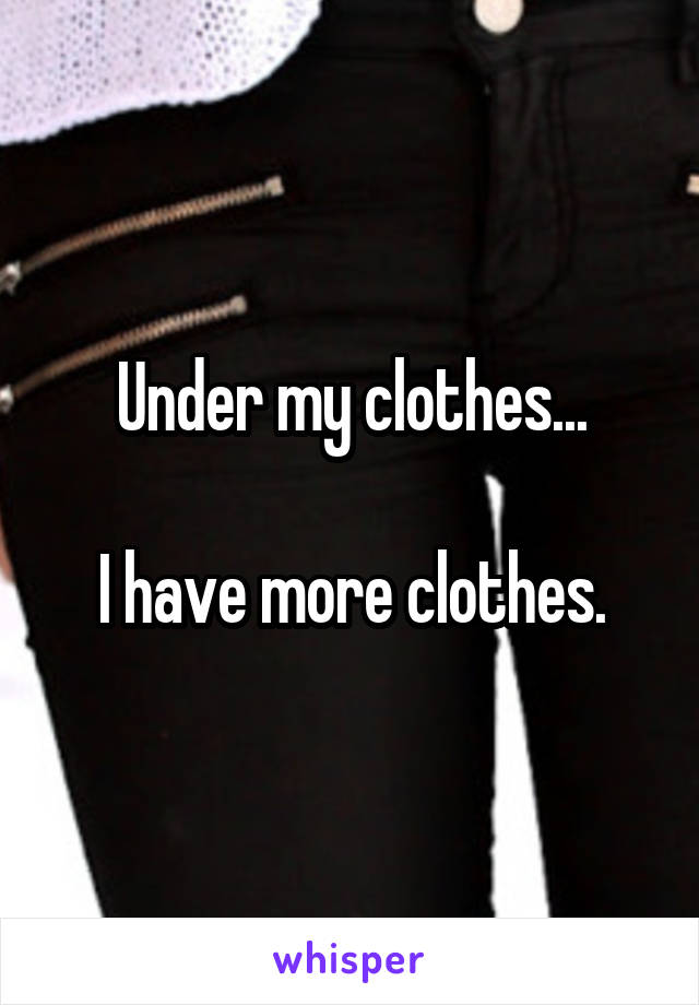 Under my clothes...

I have more clothes.