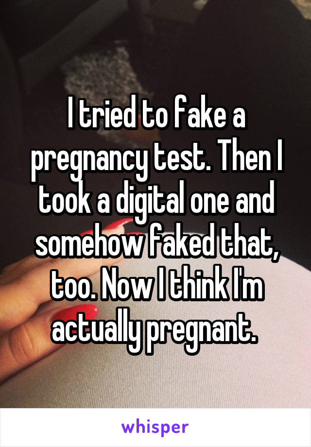 I tried to fake a pregnancy test. Then I took a digital one and somehow faked that, too. Now I think I'm actually pregnant. 