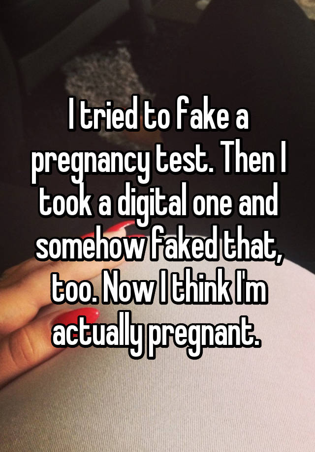 I tried to fake a pregnancy test. Then I took a digital one and somehow faked that, too. Now I think I'm actually pregnant. 