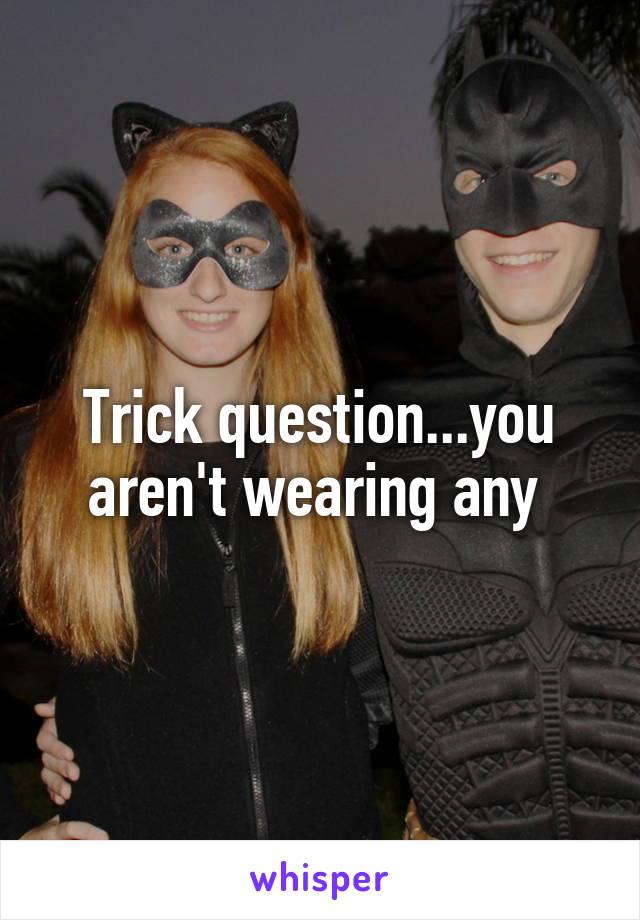 Trick question...you aren't wearing any 