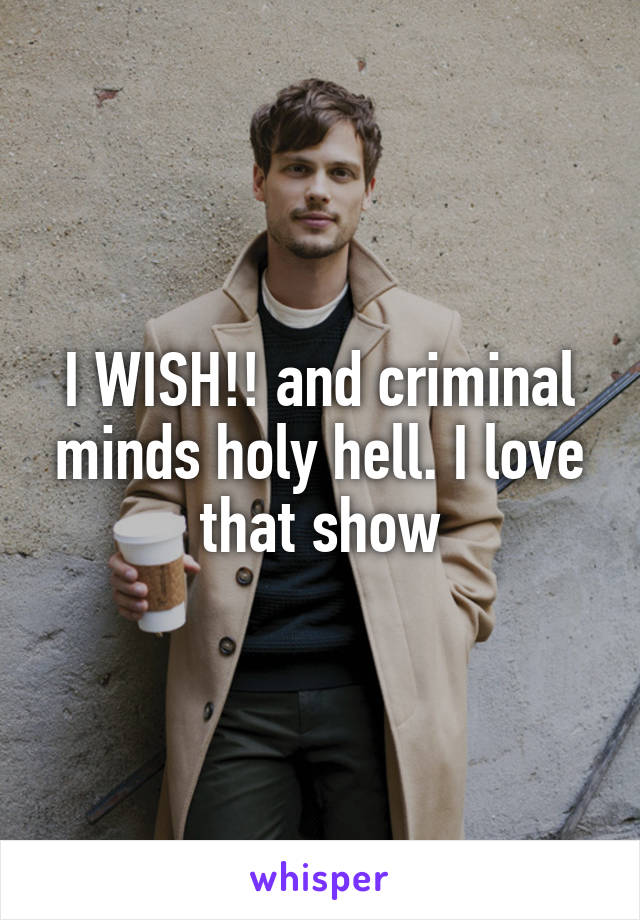 I WISH!! and criminal minds holy hell. I love that show