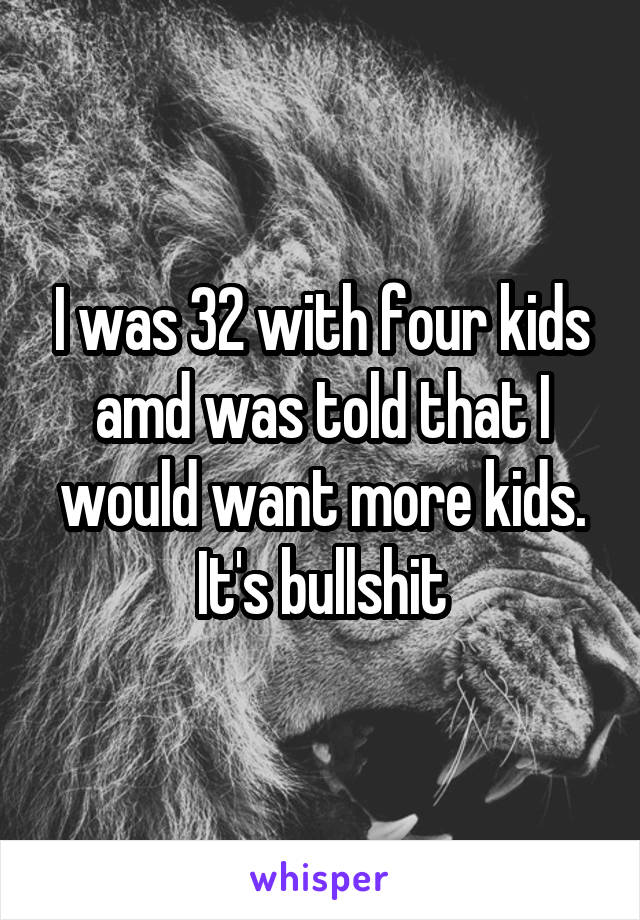 I was 32 with four kids amd was told that I would want more kids.
It's bullshit