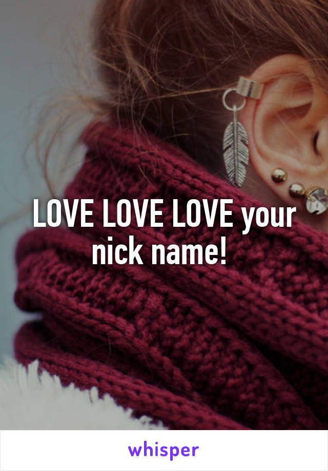 LOVE LOVE LOVE your nick name! 