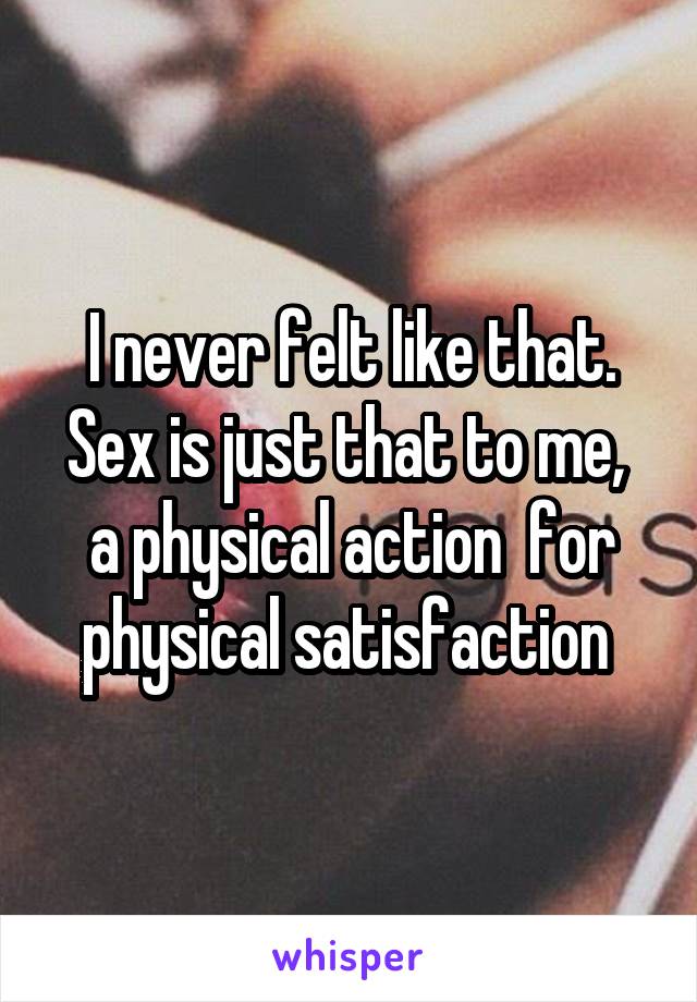 I never felt like that. Sex is just that to me,  a physical action  for physical satisfaction 