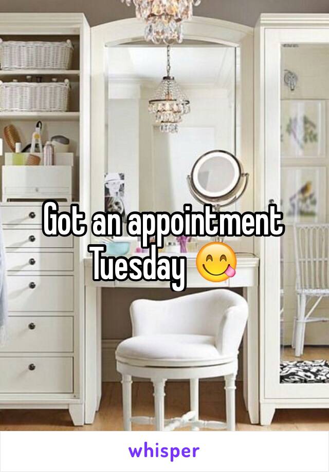 Got an appointment Tuesday 😋