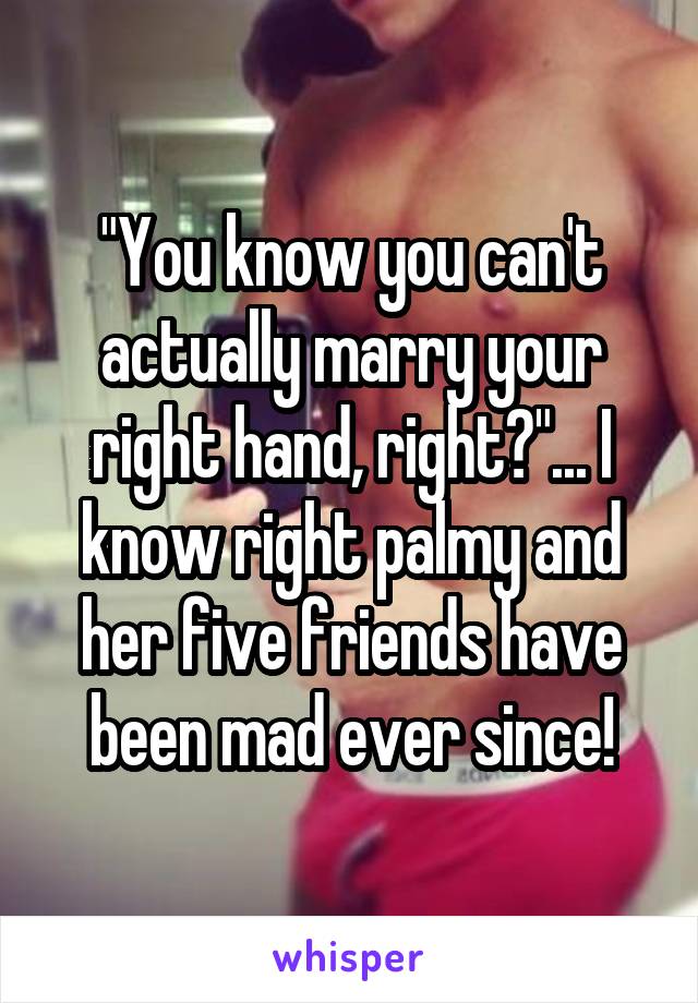 "You know you can't actually marry your right hand, right?"... I know right palmy and her five friends have been mad ever since!