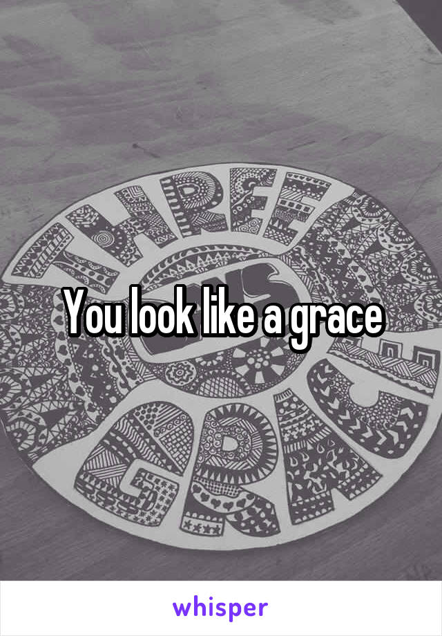 You look like a grace