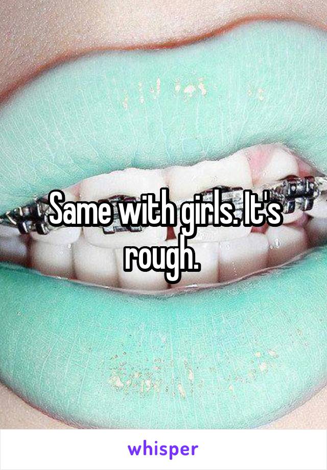 Same with girls. It's rough. 