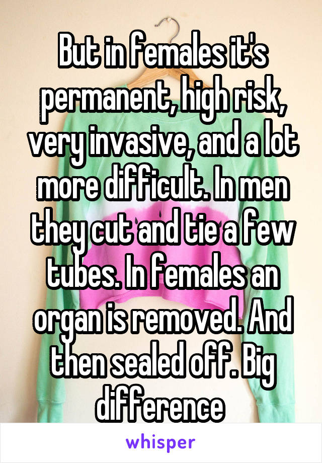 But in females it's permanent, high risk, very invasive, and a lot more difficult. In men they cut and tie a few tubes. In females an organ is removed. And then sealed off. Big difference 