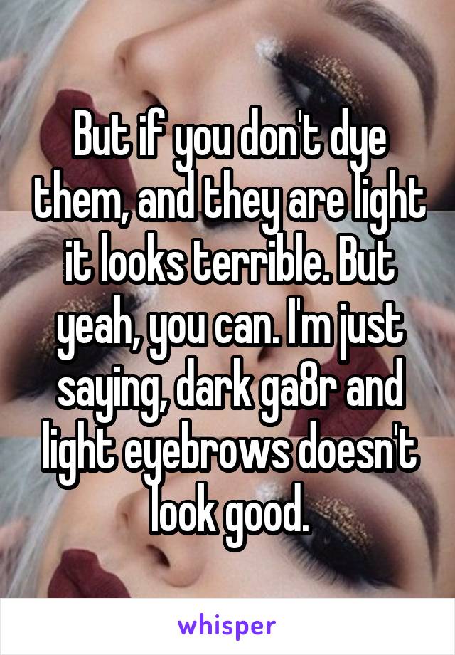 But if you don't dye them, and they are light it looks terrible. But yeah, you can. I'm just saying, dark ga8r and light eyebrows doesn't look good.
