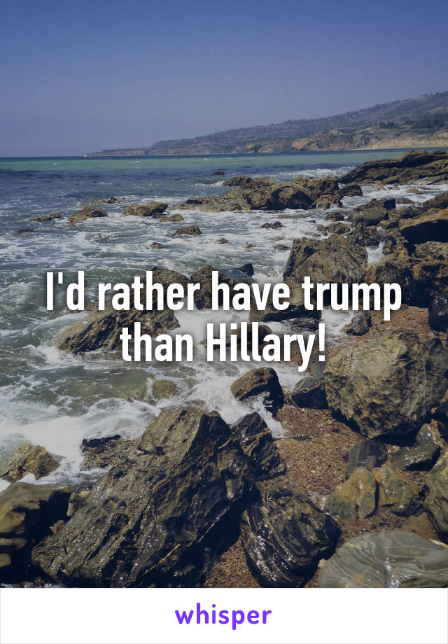 I'd rather have trump than Hillary!
