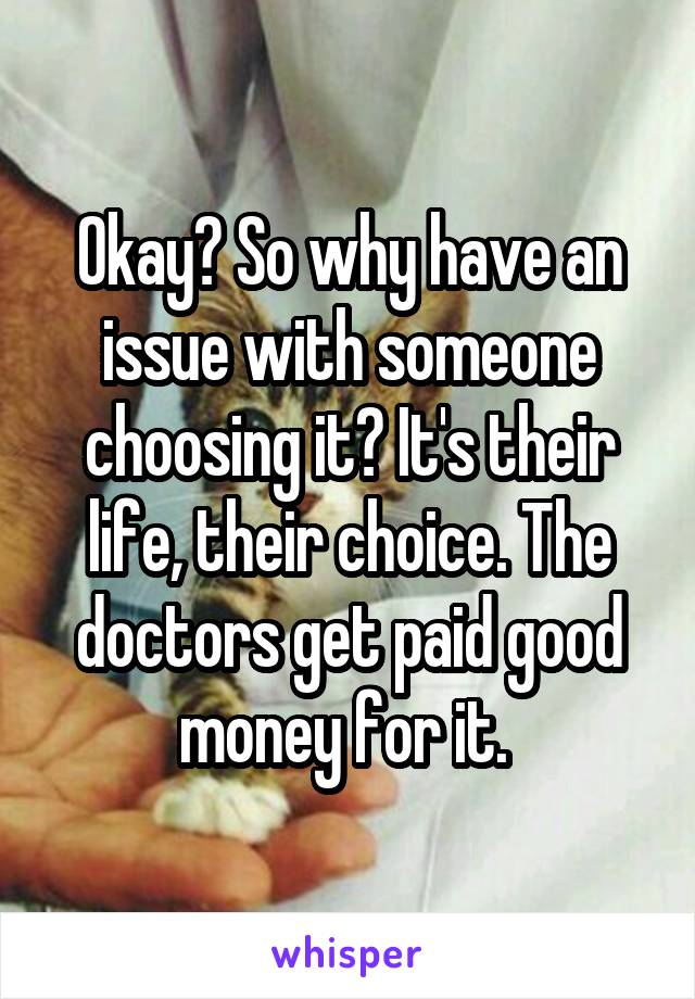 Okay? So why have an issue with someone choosing it? It's their life, their choice. The doctors get paid good money for it. 