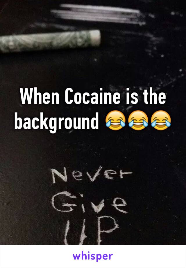 When Cocaine is the background 😂😂😂