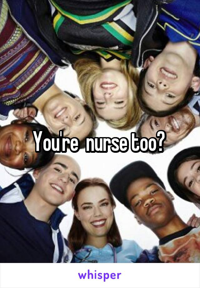 You're  nurse too? 
