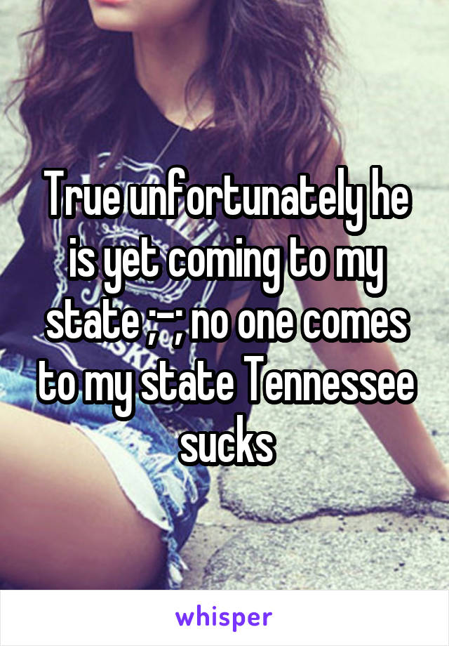 True unfortunately he is yet coming to my state ;-; no one comes to my state Tennessee sucks