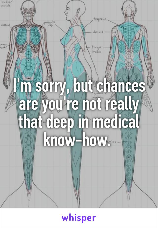 I'm sorry, but chances are you're not really that deep in medical know-how. 