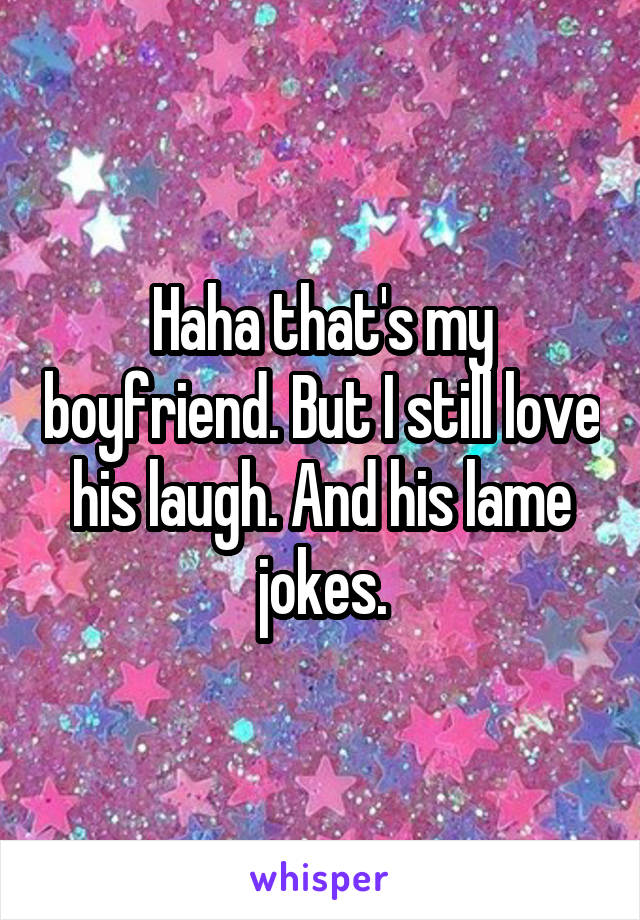 Haha that's my boyfriend. But I still love his laugh. And his lame jokes.