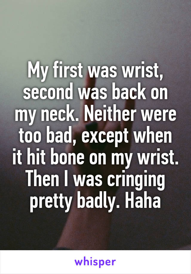 My first was wrist, second was back on my neck. Neither were too bad, except when it hit bone on my wrist. Then I was cringing pretty badly. Haha