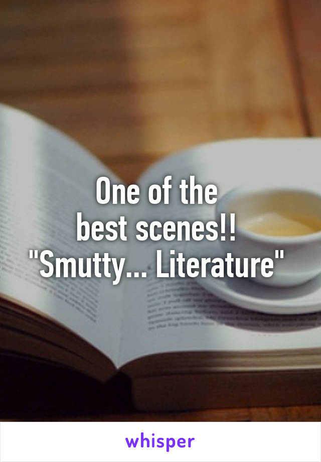 One of the 
best scenes!! 
"Smutty... Literature" 