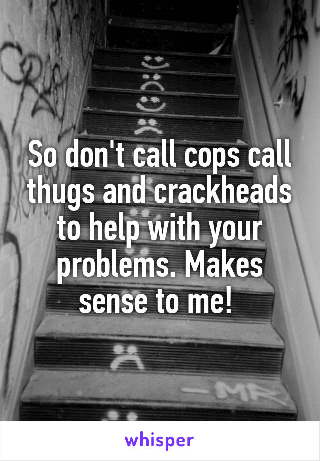 So don't call cops call thugs and crackheads to help with your problems. Makes sense to me! 