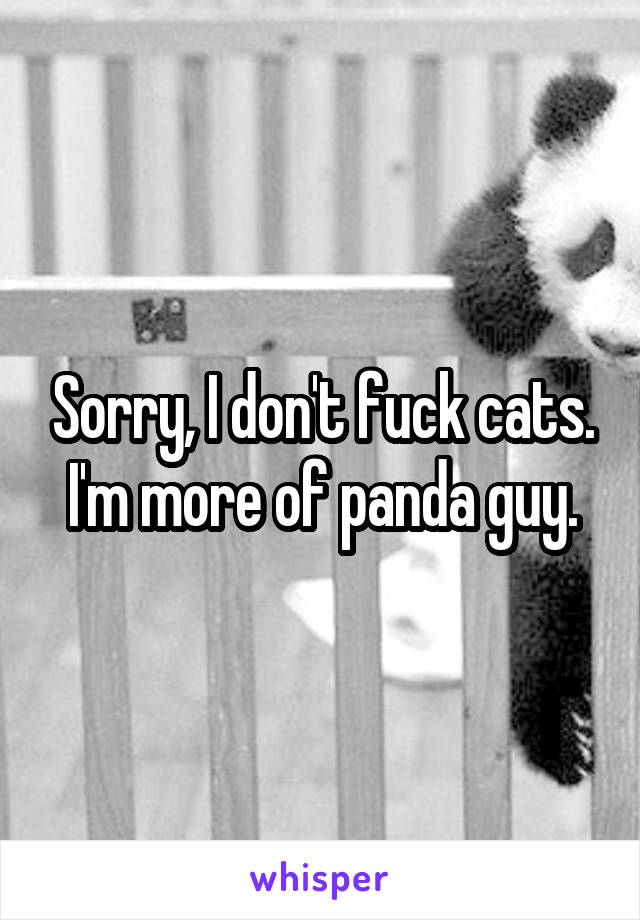 Sorry, I don't fuck cats. I'm more of panda guy.