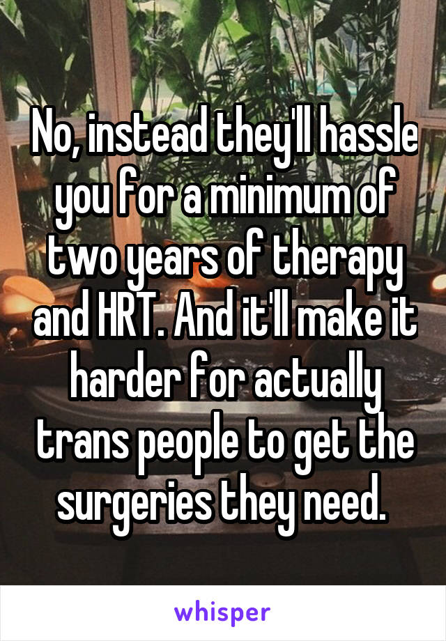 No, instead they'll hassle you for a minimum of two years of therapy and HRT. And it'll make it harder for actually trans people to get the surgeries they need. 
