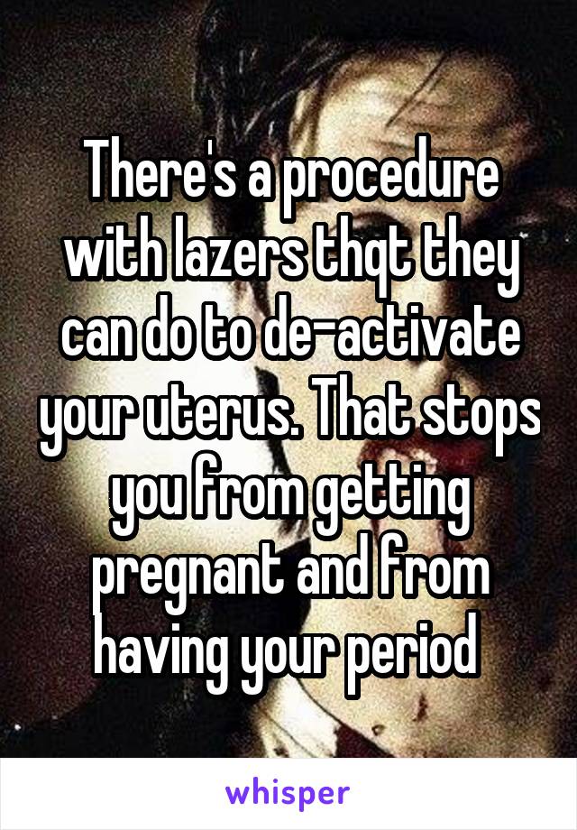 There's a procedure with lazers thqt they can do to de-activate your uterus. That stops you from getting pregnant and from having your period 