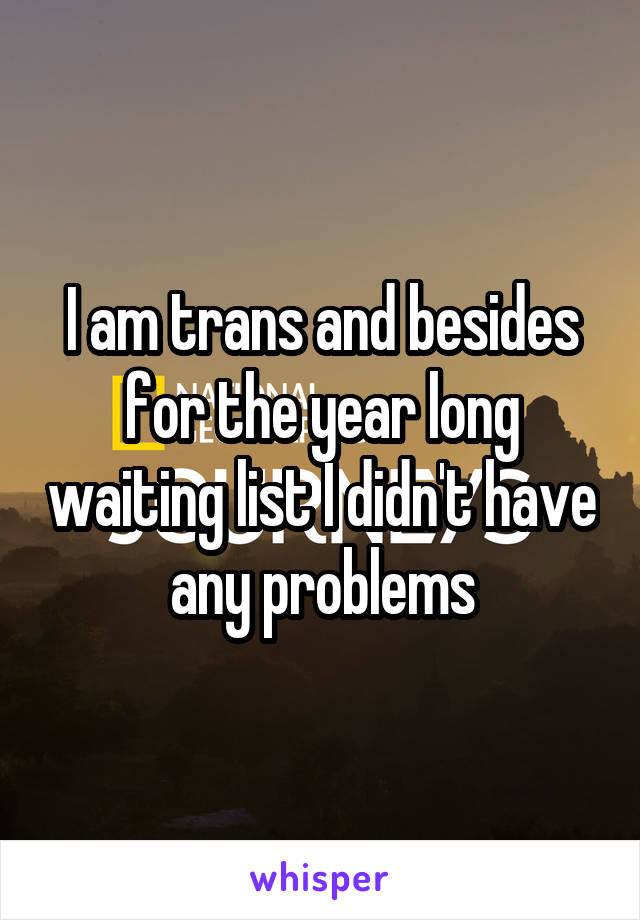 I am trans and besides for the year long waiting list I didn't have any problems