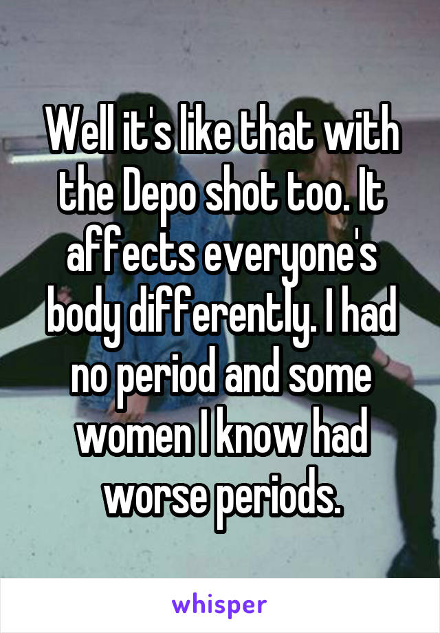 Well it's like that with the Depo shot too. It affects everyone's body differently. I had no period and some women I know had worse periods.