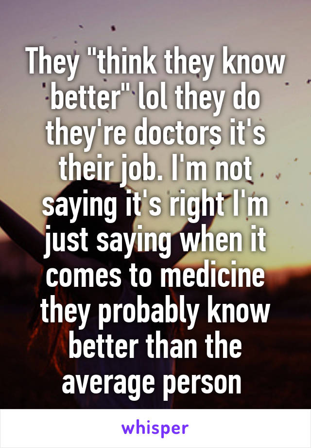 They "think they know better" lol they do they're doctors it's their job. I'm not saying it's right I'm just saying when it comes to medicine they probably know better than the average person 