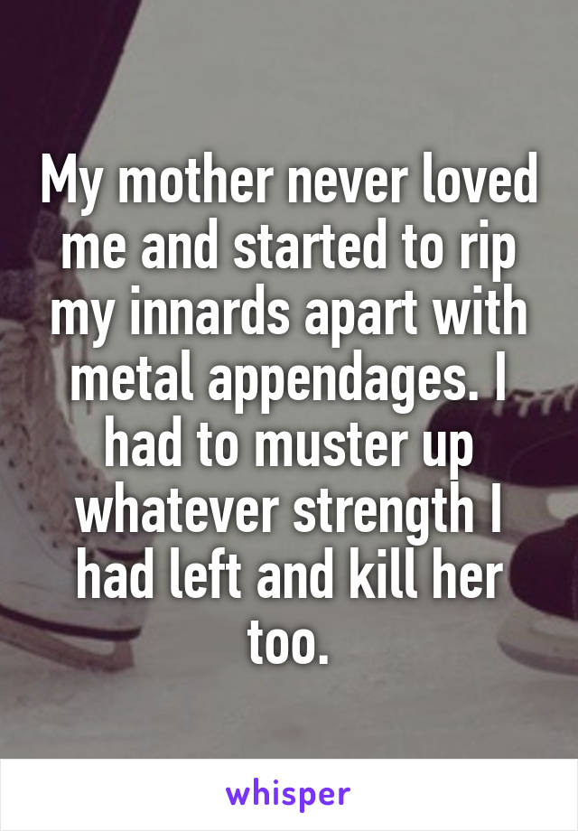 My mother never loved me and started to rip my innards apart with metal appendages. I had to muster up whatever strength I had left and kill her too.