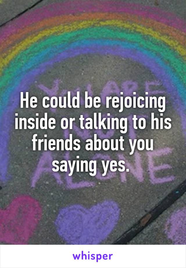 He could be rejoicing inside or talking to his friends about you saying yes. 