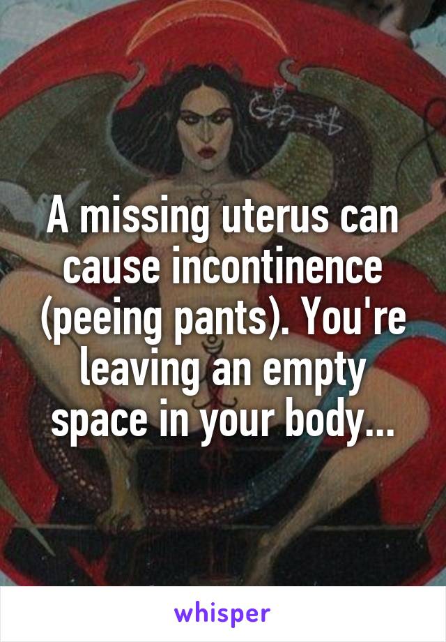 A missing uterus can cause incontinence (peeing pants). You're leaving an empty space in your body...