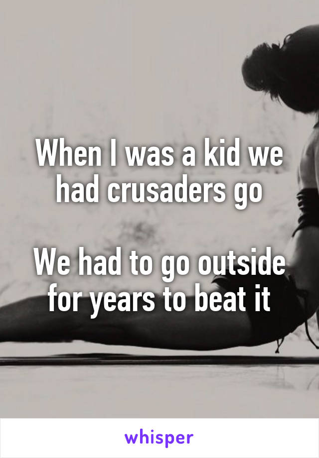 When I was a kid we had crusaders go

We had to go outside for years to beat it