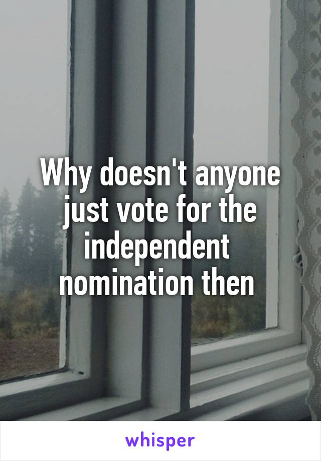 Why doesn't anyone just vote for the independent  nomination then 