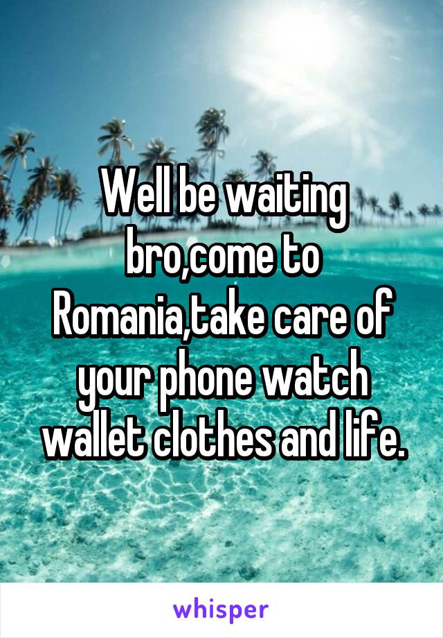 Well be waiting bro,come to Romania,take care of your phone watch wallet clothes and life.