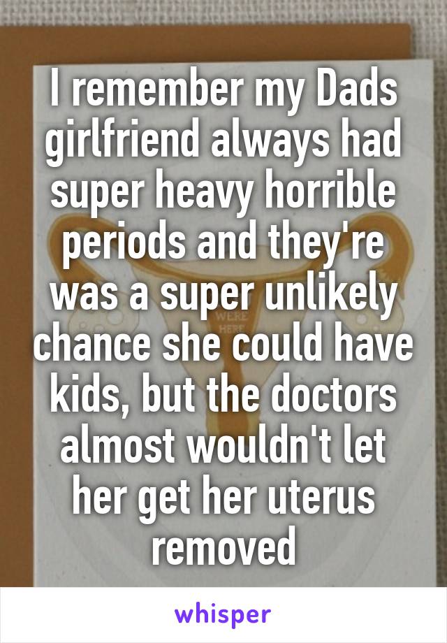 I remember my Dads girlfriend always had super heavy horrible periods and they're was a super unlikely chance she could have kids, but the doctors almost wouldn't let her get her uterus removed