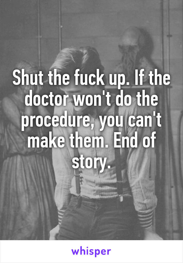 Shut the fuck up. If the doctor won't do the procedure, you can't make them. End of story.
