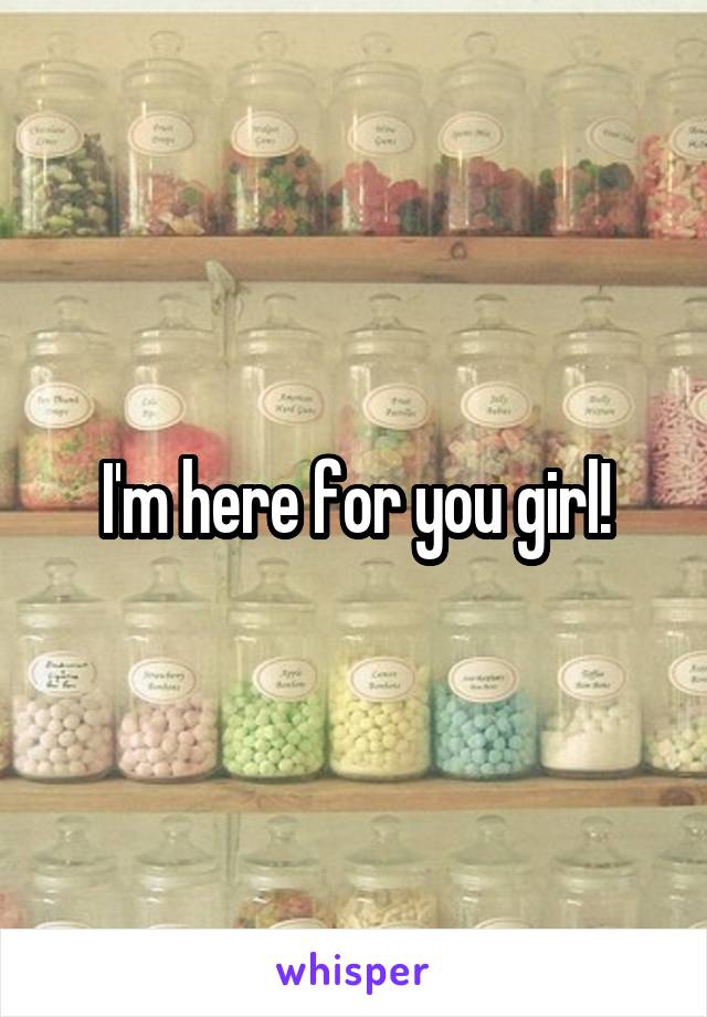 I'm here for you girl!