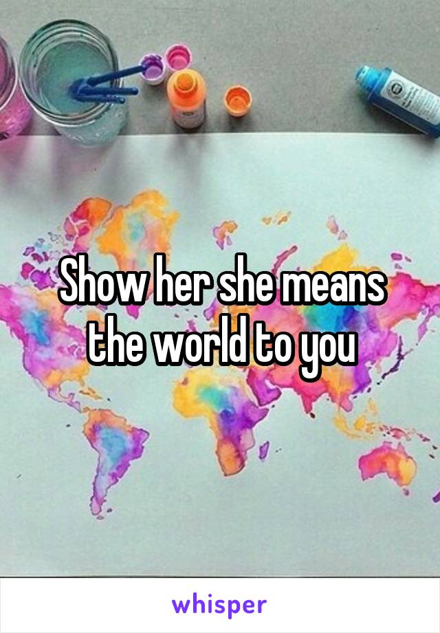 Show her she means the world to you